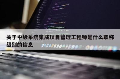 关于中级系统集成项目管理工程师是什么职称级别的信息